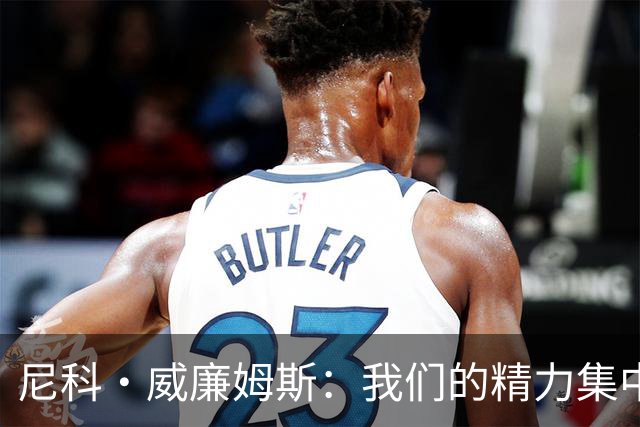 尼科·威廉姆斯：我们的精力集中在下场比赛 我的身体状态非常好