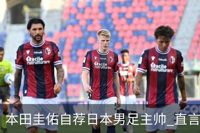本田圭佑自荐日本男足主帅 直言如果输掉亚洲杯就下课
