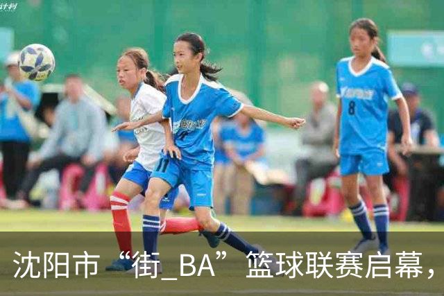 沈阳市“街 BA”篮球联赛启幕，给中国男篮加油鼓劲！