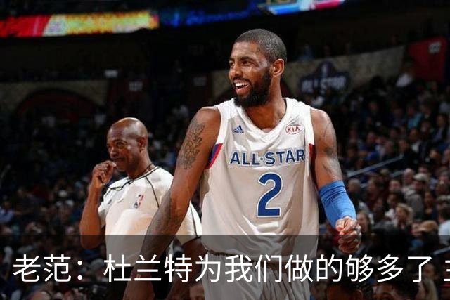 老范：杜兰特为我们做的够多了 主要是少了我和亚当斯平衡局面