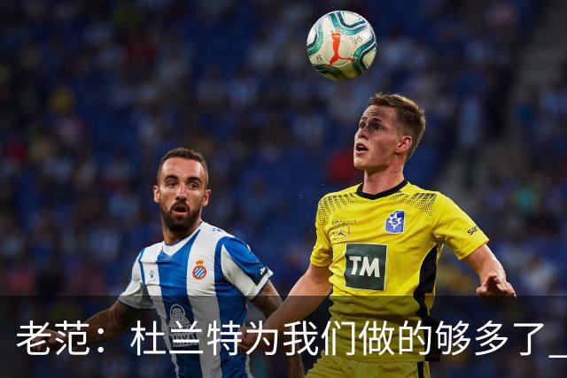 老范：杜兰特为我们做的够多了 主要是少了我和亚当斯平衡局面