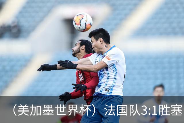 （美加墨世界杯）法国队3:1胜塞内加尔 姆巴佩梅开二度