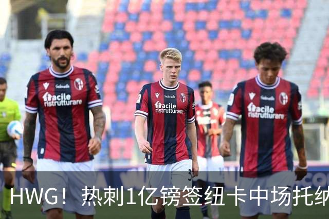 HWG！热刺1亿镑签纽卡中场托纳利 今夏1.85亿镑签2中场